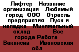 Лифтер › Название организации ­ Любимый город, ООО › Отрасль предприятия ­ Пуск и наладка › Минимальный оклад ­ 6 600 - Все города Работа » Вакансии   . Ивановская обл.